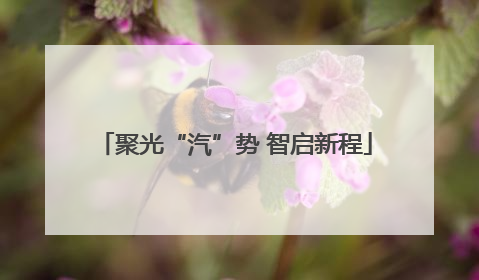 聚光“汽”势 智启新程